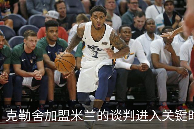 克勒舍加盟米兰的谈判进入关键时刻，仍存犹豫